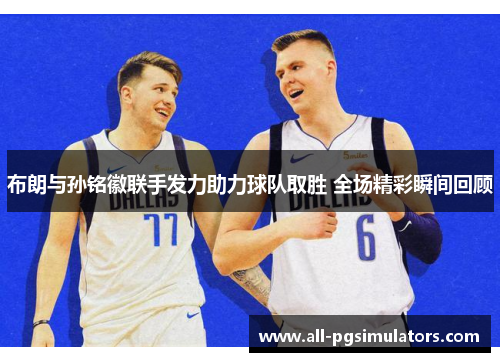 布朗与孙铭徽联手发力助力球队取胜 全场精彩瞬间回顾