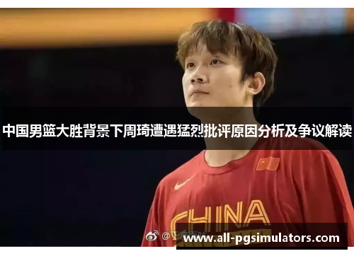 中国男篮大胜背景下周琦遭遇猛烈批评原因分析及争议解读