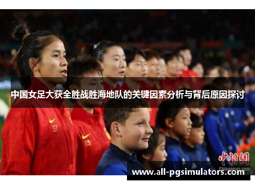 中国女足大获全胜战胜海地队的关键因素分析与背后原因探讨