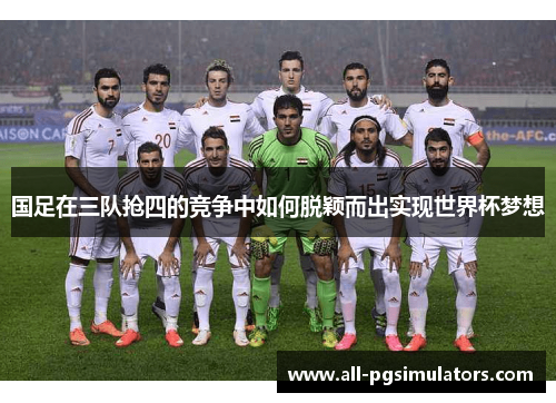 国足在三队抢四的竞争中如何脱颖而出实现世界杯梦想