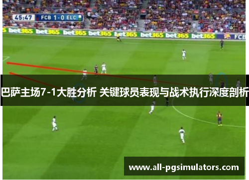 巴萨主场7-1大胜分析 关键球员表现与战术执行深度剖析