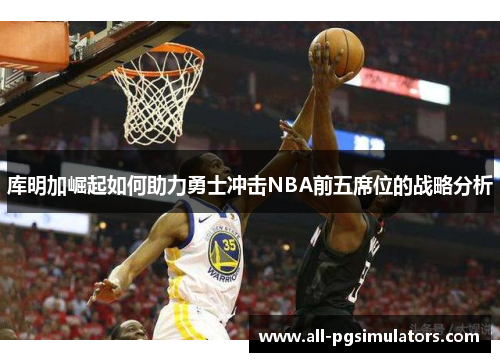 库明加崛起如何助力勇士冲击NBA前五席位的战略分析