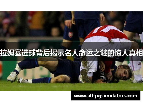 拉姆塞进球背后揭示名人命运之谜的惊人真相