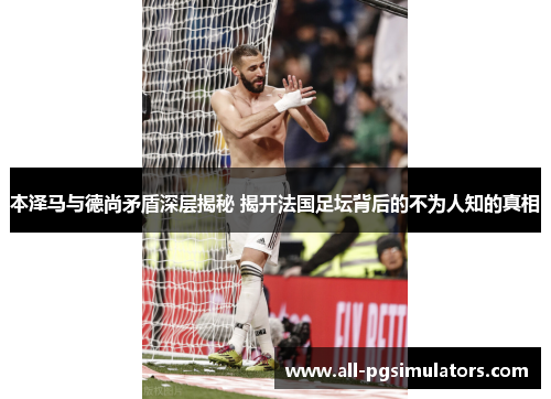 本泽马与德尚矛盾深层揭秘 揭开法国足坛背后的不为人知的真相