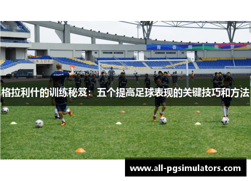格拉利什的训练秘笈：五个提高足球表现的关键技巧和方法