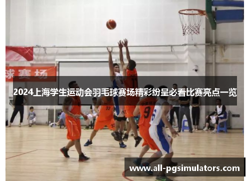 2024上海学生运动会羽毛球赛场精彩纷呈必看比赛亮点一览