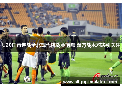 U20国青迎战全北现代挑战赛前瞻 双方战术对决引关注