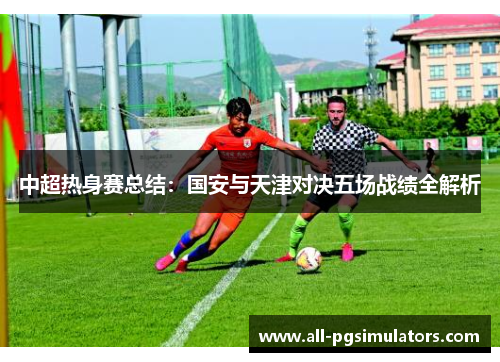 中超热身赛总结：国安与天津对决五场战绩全解析