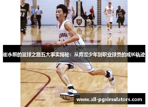 崔永熙的篮球之路五大事实揭秘：从青涩少年到职业球员的成长轨迹