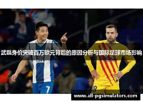 武磊身价突破百万欧元背后的原因分析与国际足球市场影响