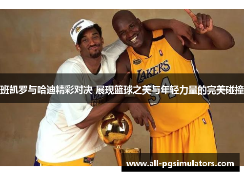 班凯罗与哈迪精彩对决 展现篮球之美与年轻力量的完美碰撞