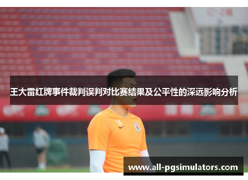 王大雷红牌事件裁判误判对比赛结果及公平性的深远影响分析