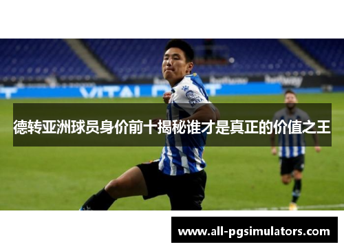 德转亚洲球员身价前十揭秘谁才是真正的价值之王