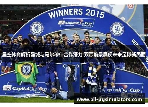 星空体育解析曼城与马尔穆什合作潜力 双赢前景展现未来足球新局面