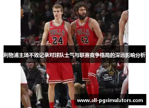 利物浦主场不败记录对球队士气与联赛竞争格局的深远影响分析