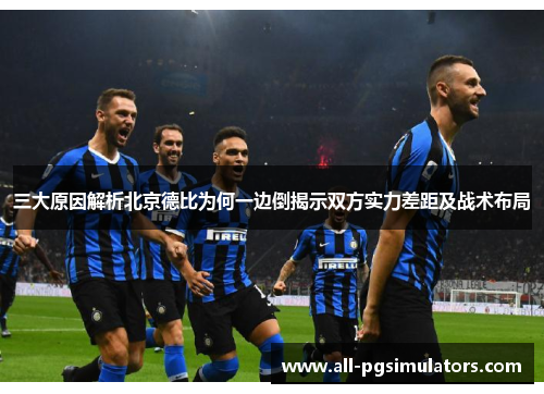 三大原因解析北京德比为何一边倒揭示双方实力差距及战术布局
