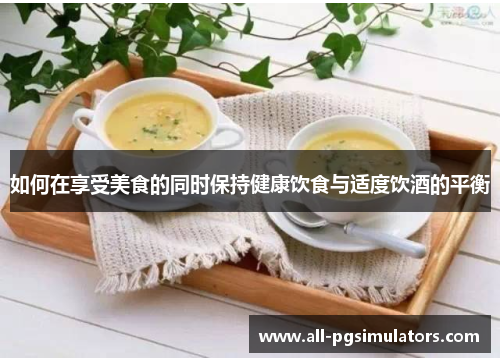 如何在享受美食的同时保持健康饮食与适度饮酒的平衡
