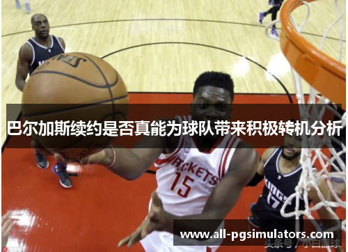 巴尔加斯续约是否真能为球队带来积极转机分析