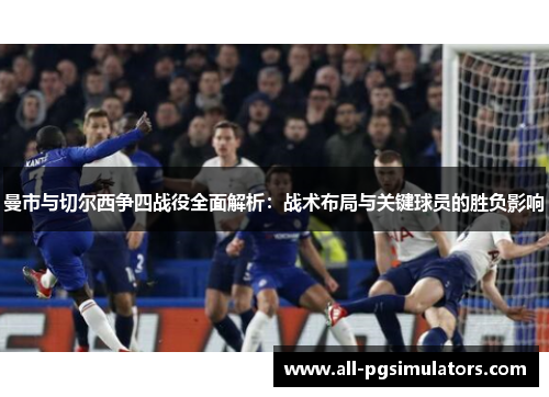 曼市与切尔西争四战役全面解析：战术布局与关键球员的胜负影响