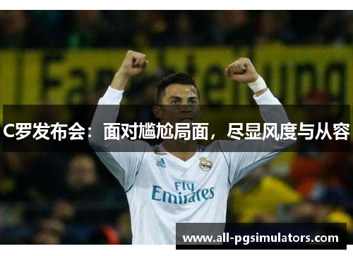 C罗发布会：面对尴尬局面，尽显风度与从容