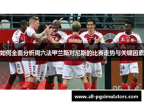 如何全面分析周六法甲兰斯对尼斯的比赛走势与关键因素