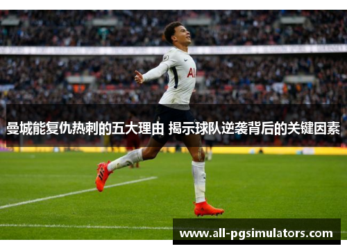 曼城能复仇热刺的五大理由 揭示球队逆袭背后的关键因素