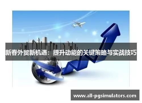 新春外贸新机遇：提升动能的关键策略与实战技巧