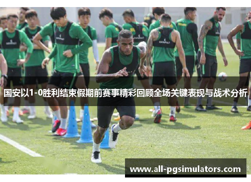 国安以1-0胜利结束假期前赛事精彩回顾全场关键表现与战术分析