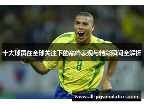 十大球员在全球关注下的巅峰表现与精彩瞬间全解析