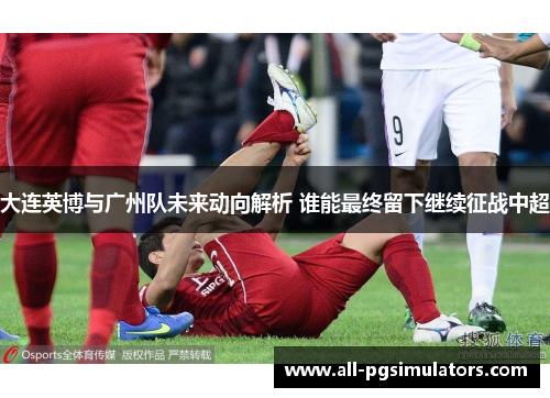 大连英博与广州队未来动向解析 谁能最终留下继续征战中超