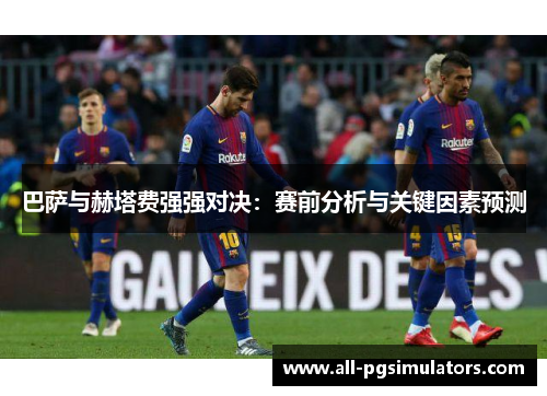 巴萨与赫塔费强强对决：赛前分析与关键因素预测