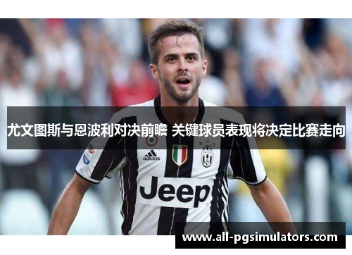 尤文图斯与恩波利对决前瞻 关键球员表现将决定比赛走向