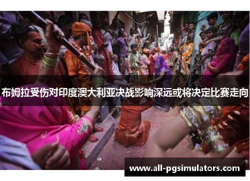 布姆拉受伤对印度澳大利亚决战影响深远或将决定比赛走向