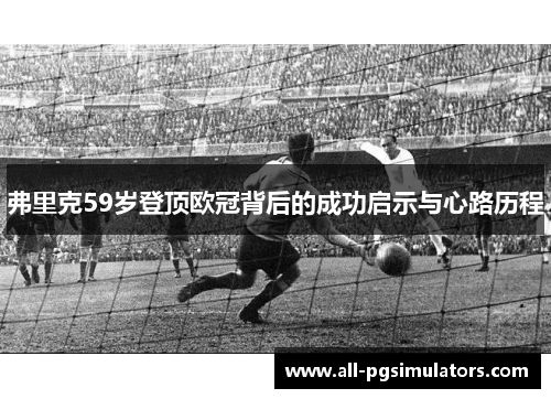 弗里克59岁登顶欧冠背后的成功启示与心路历程