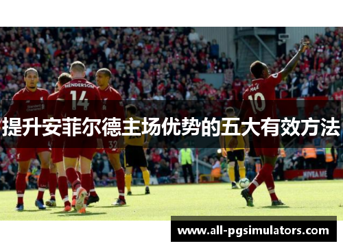 提升安菲尔德主场优势的五大有效方法