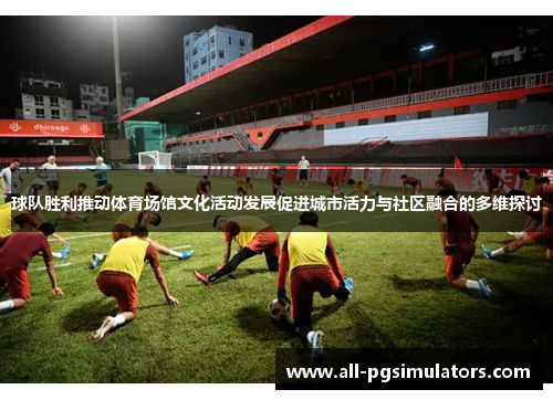 球队胜利推动体育场馆文化活动发展促进城市活力与社区融合的多维探讨