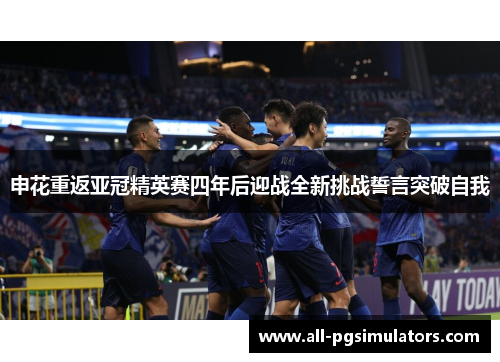 申花重返亚冠精英赛四年后迎战全新挑战誓言突破自我