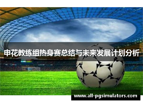 申花教练组热身赛总结与未来发展计划分析