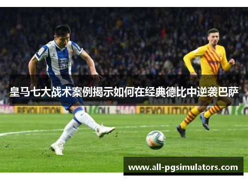 皇马七大战术案例揭示如何在经典德比中逆袭巴萨