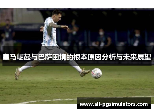 皇马崛起与巴萨困境的根本原因分析与未来展望