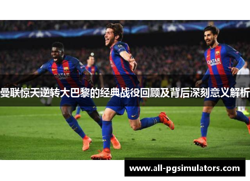 曼联惊天逆转大巴黎的经典战役回顾及背后深刻意义解析