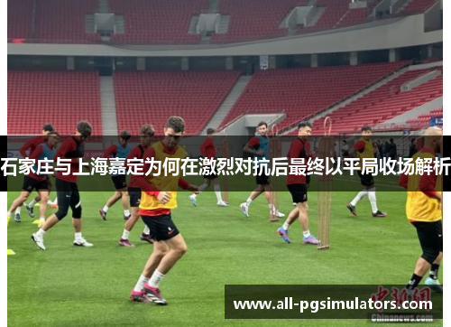 石家庄与上海嘉定为何在激烈对抗后最终以平局收场解析