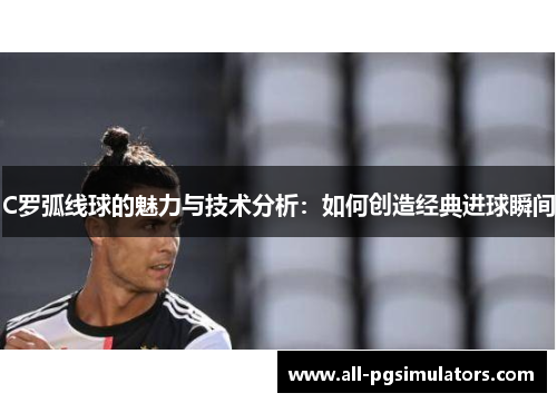 C罗弧线球的魅力与技术分析：如何创造经典进球瞬间