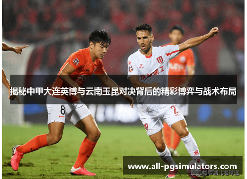 揭秘中甲大连英博与云南玉昆对决背后的精彩博弈与战术布局
