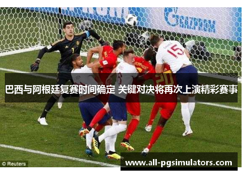 巴西与阿根廷复赛时间确定 关键对决将再次上演精彩赛事