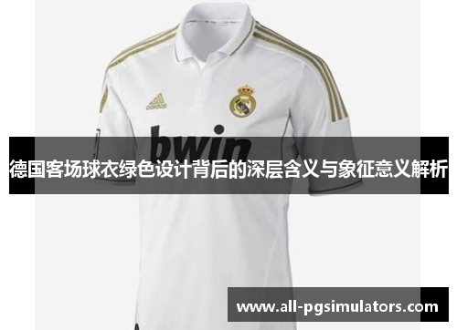 德国客场球衣绿色设计背后的深层含义与象征意义解析