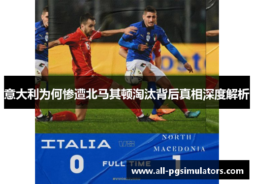 意大利为何惨遭北马其顿淘汰背后真相深度解析