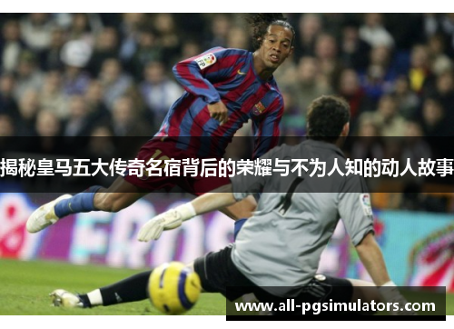 揭秘皇马五大传奇名宿背后的荣耀与不为人知的动人故事