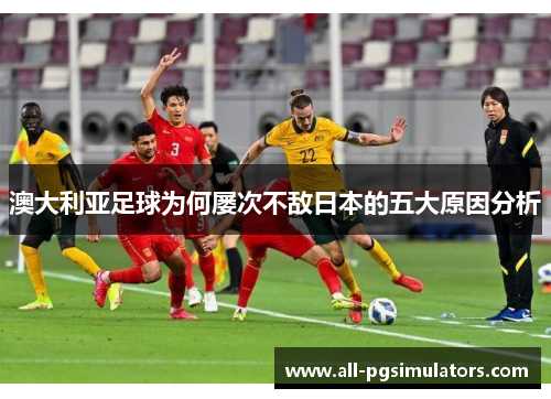 澳大利亚足球为何屡次不敌日本的五大原因分析