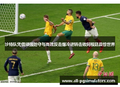 沙特队凭借顽强防守与高效反击爆冷逆转击败阿根廷震惊世界